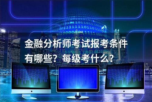 金融分析师考试报考条件有哪些？每级考什么？