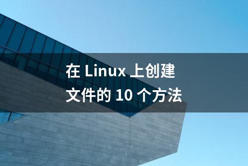 在 Linux 上创建文件的 10 个方法