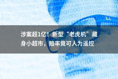 涉案超1亿！新型“老虎机”藏身小超市，赔率竟可人为遥控