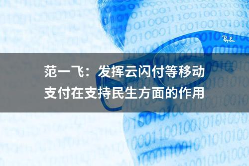 范一飞：发挥云闪付等移动支付在支持民生方面的作用