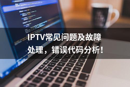 IPTV常见问题及故障处理，错误代码分析！