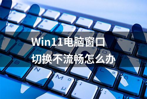 Win11电脑窗口切换不流畅怎么办