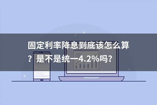 固定利率降息到底该怎么算？是不是统一4.2%吗？