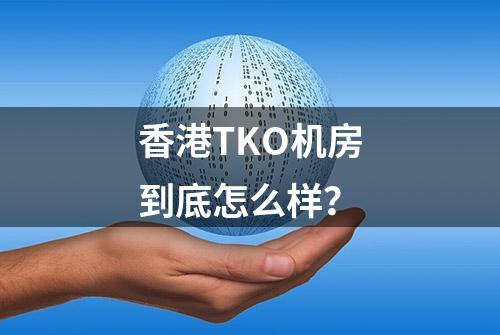 香港TKO机房到底怎么样？