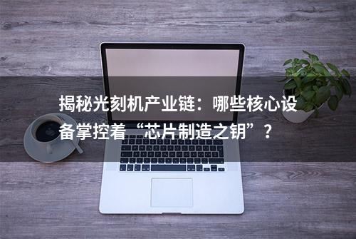 揭秘光刻机产业链：哪些核心设备掌控着“芯片制造之钥”？