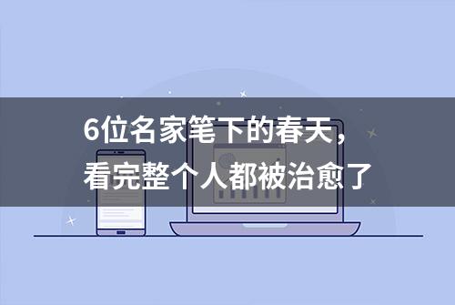 6位名家笔下的春天，看完整个人都被治愈了