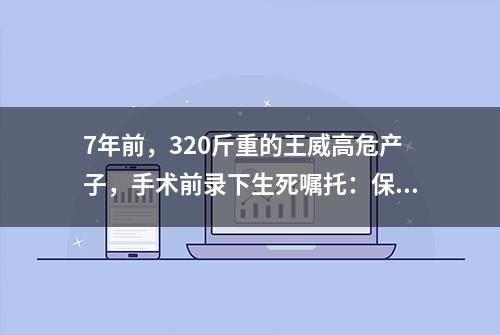 7年前，320斤重的王威高危产子，手术前录下生死嘱托：保小不保大