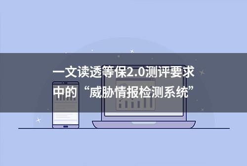 一文读透等保2.0测评要求中的“威胁情报检测系统”