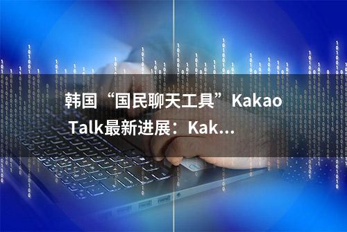 韩国“国民聊天工具”Kakao Talk最新进展：Kakao将面对巨额赔偿