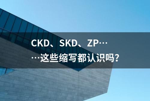 CKD、SKD、ZP……这些缩写都认识吗？