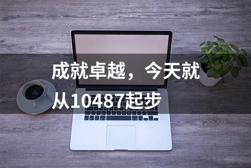 成就卓越，今天就从10487起步