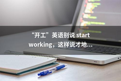 “开工”英语别说 start working，这样说才地道