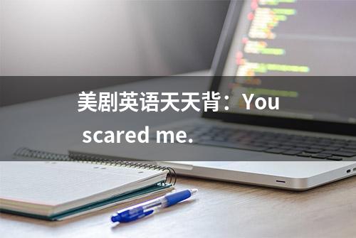 美剧英语天天背：You scared me.