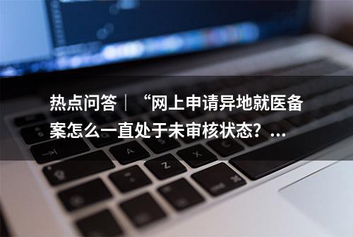 热点问答｜“网上申请异地就医备案怎么一直处于未审核状态？”