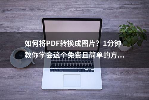 如何将PDF转换成图片？1分钟教你学会这个免费且简单的方法