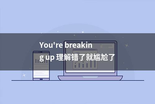 You're breaking up 理解错了就尴尬了