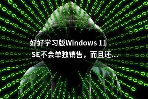 好好学习版Windows 11 SE不会单独销售，而且还不能重装？