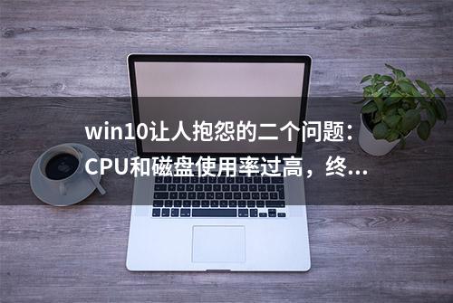 win10让人抱怨的二个问题：CPU和磁盘使用率过高，终于解决了