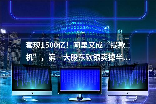 套现1500亿！阿里又成“提款机”，第一大股东软银卖掉半数持仓