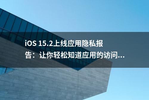 iOS 15.2上线应用隐私报告：让你轻松知道应用的访问信息