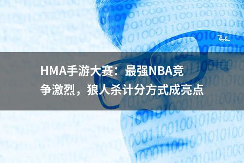 HMA手游大赛：最强NBA竞争激烈，狼人杀计分方式成亮点