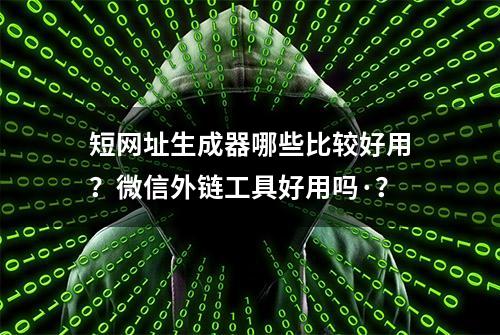 短网址生成器哪些比较好用？微信外链工具好用吗·？