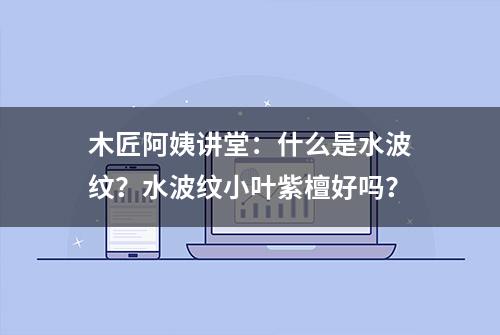 木匠阿姨讲堂：什么是水波纹？水波纹小叶紫檀好吗？