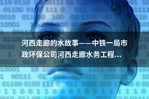 河西走廊的水故事——中铁一局市政环保公司河西走廊水务工程侧记