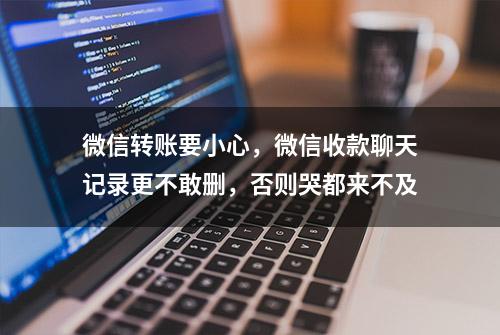 微信转账要小心，微信收款聊天记录更不敢删，否则哭都来不及