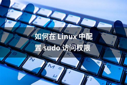 如何在 Linux 中配置 sudo 访问权限