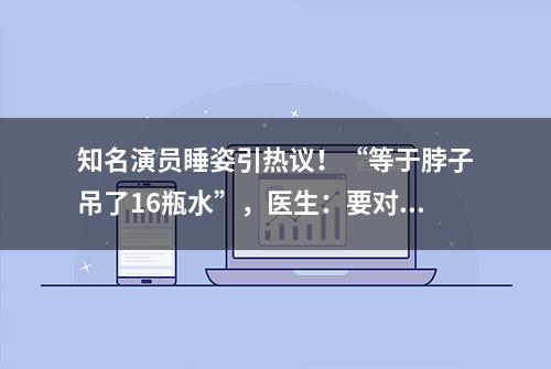 知名演员睡姿引热议！“等于脖子吊了16瓶水”，医生：要对症入睡