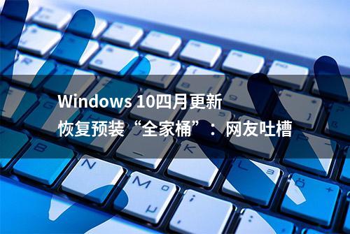 Windows 10四月更新恢复预装“全家桶”：网友吐槽