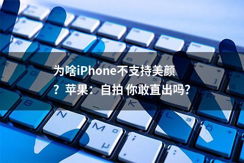 为啥iPhone不支持美颜？苹果：自拍 你敢直出吗？