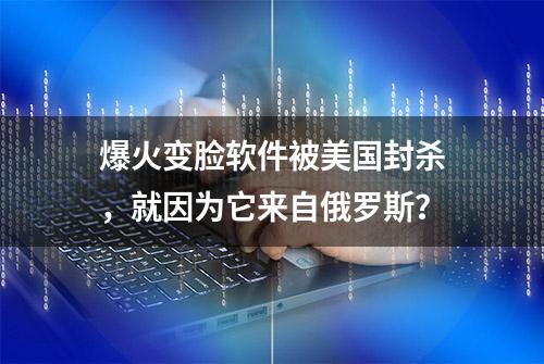 爆火变脸软件被美国封杀，就因为它来自俄罗斯？