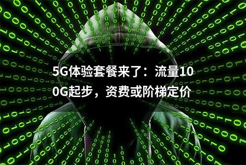 5G体验套餐来了：流量100G起步，资费或阶梯定价