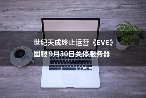 世纪天成终止运营《EVE》国服 9月30日关停服务器