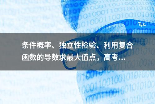 条件概率、独立性检验、利用复合函数的导数求最大值点，高考数学