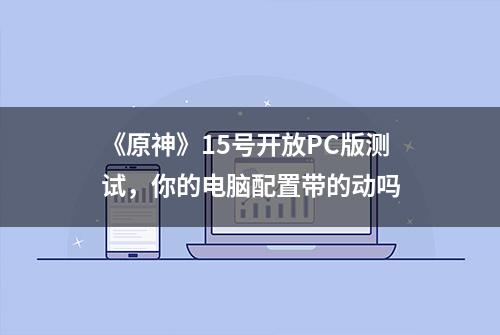 《原神》15号开放PC版测试，你的电脑配置带的动吗