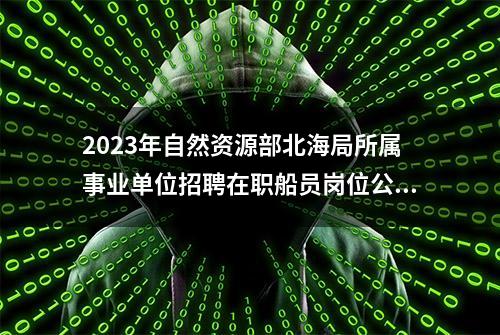 2023年自然资源部北海局所属事业单位招聘在职船员岗位公告