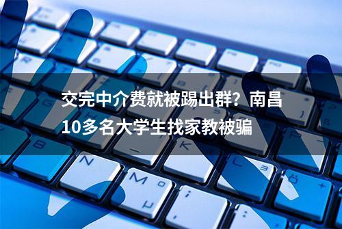 交完中介费就被踢出群？南昌10多名大学生找家教被骗