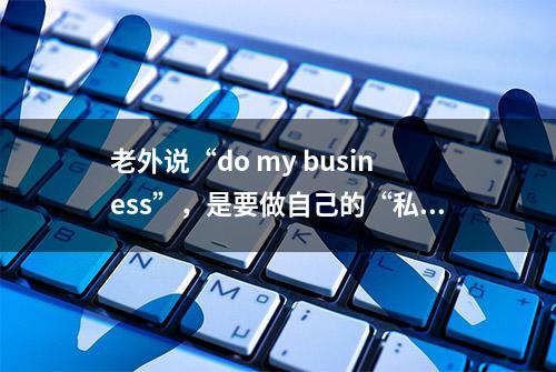 老外说“do my business”，是要做自己的“私事”，别多问了