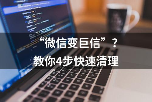 “微信变巨信”？教你4步快速清理