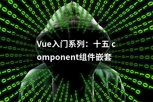 Vue入门系列：十五 component组件嵌套