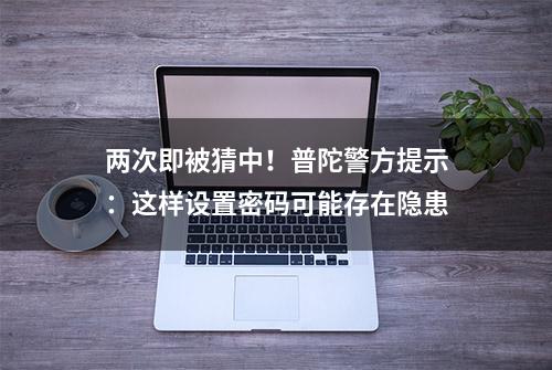 两次即被猜中！普陀警方提示：这样设置密码可能存在隐患