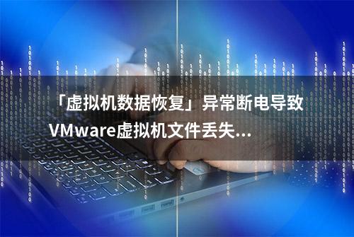 「虚拟机数据恢复」异常断电导致VMware虚拟机文件丢失的数据恢复