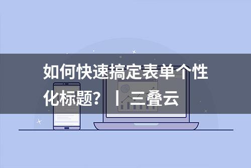 如何快速搞定表单个性化标题？丨 三叠云