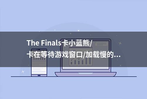 The Finals卡小蓝熊/卡在等待游戏窗口/加载慢的解决方法