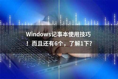 Windows记事本使用技巧！而且还有6个，了解1下？