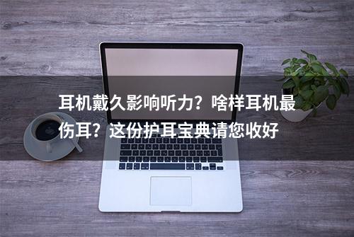 耳机戴久影响听力？啥样耳机最伤耳？这份护耳宝典请您收好