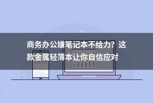 商务办公嫌笔记本不给力？这款金属轻薄本让你自信应对